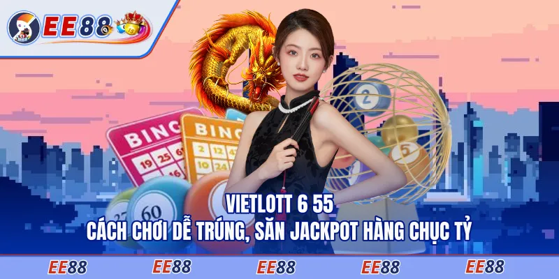 Vietlott 6 55 - Cách Chơi Dễ Trúng, Săn Jackpot Hàng Chục Tỷ